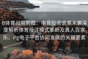 B体育战略前瞻：电竞投资浪潮来袭深度解析体育投注模式革新及真人百家乐、Pg电子平台协同发展的关键要素