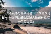 「长约策略与青训储备：华体会体育官网 评价球队是否应把大量预算锁定一二位巨星」