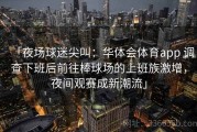 「夜场球迷尖叫：华体会体育app 调查下班后前往棒球场的上班族激增，夜间观赛成新潮流」