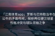 「江南体育app」罗斯与巴特勒当年在公牛的矛盾传闻，探析两位硬汉球星性格冲突与球队领袖之争