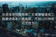 乐竞体育短局惊艳：王者荣耀速成三路推进体系一路高歌，不到12分钟就可定胜负