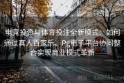 电竞投资与体育投注全新模式：如何通过真人百家乐、Pg电子平台协同整合实现商业模式革新