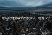 畅玩秘籍金年会独家资讯，畅游+vip