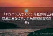「TES 二队天才 ADC：乐鱼体育 上调首发后发挥惊艳，俱乐部高层喜笑颜开」