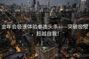 金年会极速体验拳击头条——突破极限，超越自我！