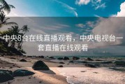 中央8台在线直播观看，中央电视台一套直播在线观看