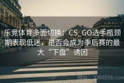 乐竞体育多面切换：CS_GO选手瓶颈期表现低迷，是否会成为季后赛的最大“下盘”诱因