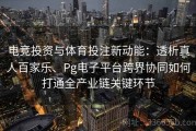 电竞投资与体育投注新动能：透析真人百家乐、Pg电子平台跨界协同如何打通全产业链关键环节