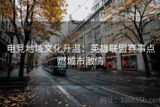 电竞地域文化升温：英雄联盟赛事点燃城市激情