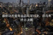 最新动态金年会乒乓球对决，乒乓年终总决赛