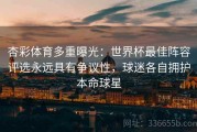 杏彩体育多重曝光：世界杯最佳阵容评选永远具有争议性，球迷各自拥护本命球星