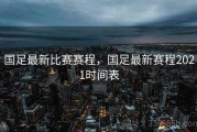 国足最新比赛赛程，国足最新赛程2021时间表
