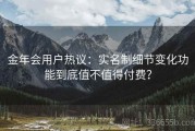 金年会用户热议：实名制细节变化功能到底值不值得付费？