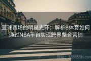 篮球赛场的明星光环：解析B体育如何通过NBA平台实现跨界整合营销