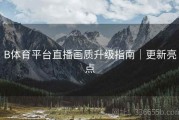 B体育平台直播画质升级指南｜更新亮点