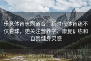 乐竞体育志同道合：新时代体育迷不仅看球，更关注营养学、康复训练和自我健身灵感