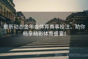 最新动态金年会体育赛事投注，助你畅享精彩体育盛宴！