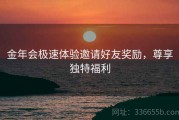 金年会极速体验邀请好友奖励，尊享独特福利
