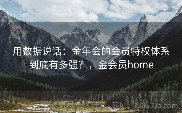 用数据说话：金年会的会员特权体系到底有多强？，金会员home