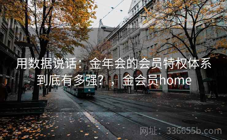 用数据说话：金年会的会员特权体系到底有多强？，金会员home