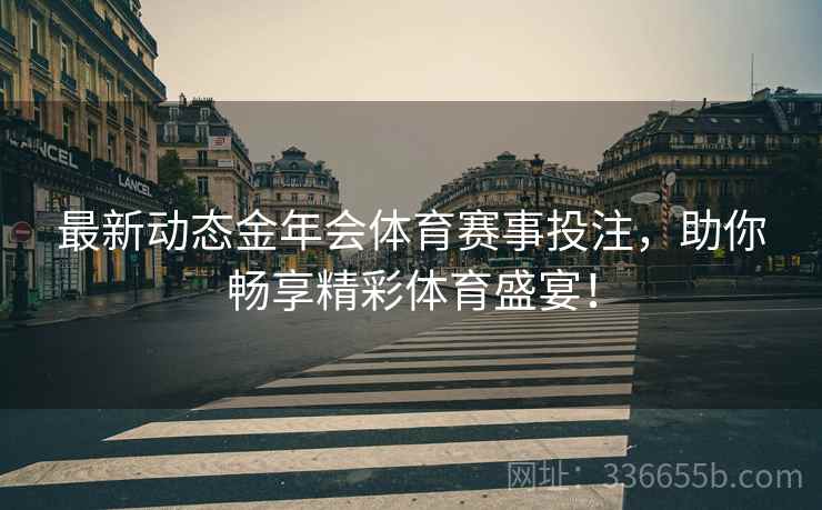 最新动态金年会体育赛事投注，助你畅享精彩体育盛宴！