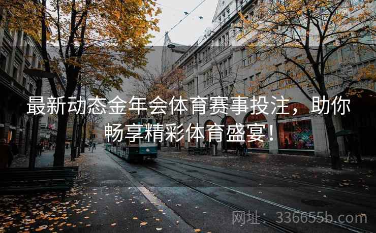 最新动态金年会体育赛事投注，助你畅享精彩体育盛宴！