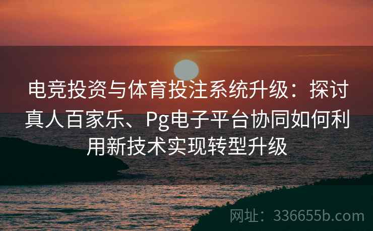 电竞投资与体育投注系统升级：探讨真人百家乐、Pg电子平台协同如何利用新技术实现转型升级