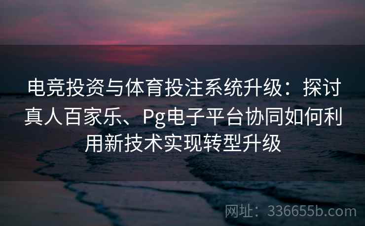 电竞投资与体育投注系统升级：探讨真人百家乐、Pg电子平台协同如何利用新技术实现转型升级