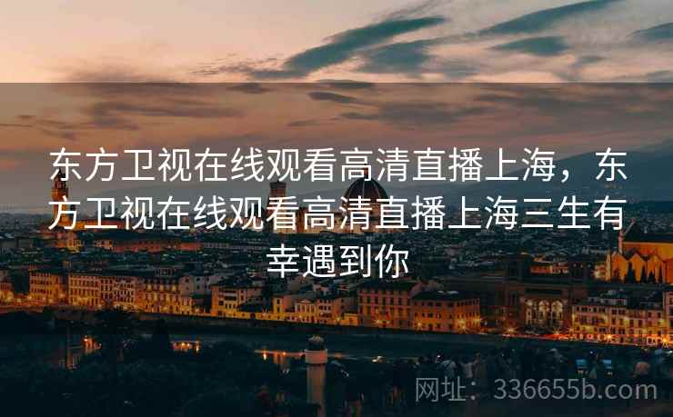 东方卫视在线观看高清直播上海，东方卫视在线观看高清直播上海三生有幸遇到你