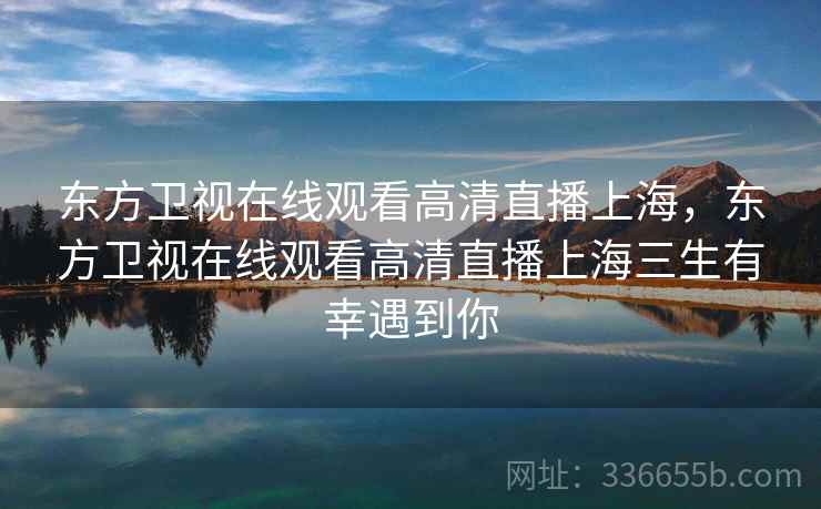 东方卫视在线观看高清直播上海，东方卫视在线观看高清直播上海三生有幸遇到你