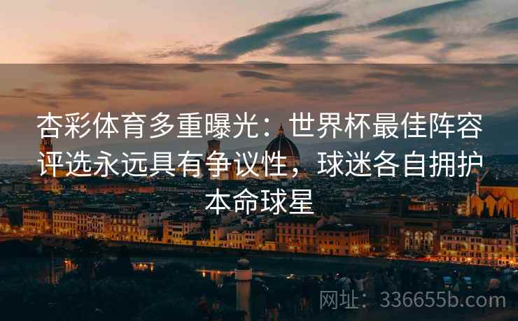 杏彩体育多重曝光：世界杯最佳阵容评选永远具有争议性，球迷各自拥护本命球星