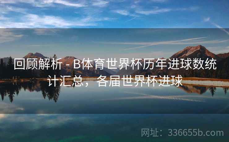 回顾解析 - B体育世界杯历年进球数统计汇总，各届世界杯进球