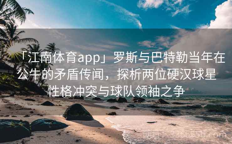 「江南体育app」罗斯与巴特勒当年在公牛的矛盾传闻，探析两位硬汉球星性格冲突与球队领袖之争