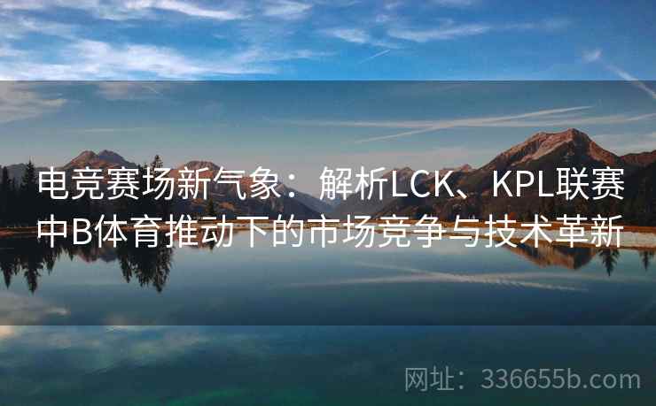电竞赛场新气象：解析LCK、KPL联赛中B体育推动下的市场竞争与技术革新
