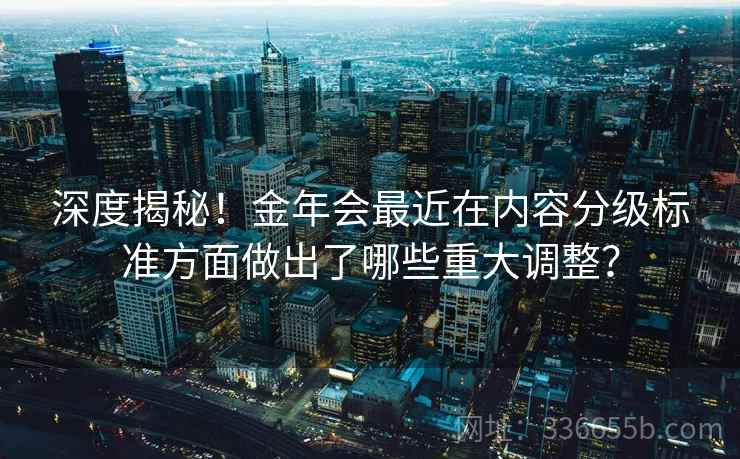 深度揭秘！金年会最近在内容分级标准方面做出了哪些重大调整？