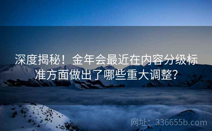 深度揭秘！金年会最近在内容分级标准方面做出了哪些重大调整？
