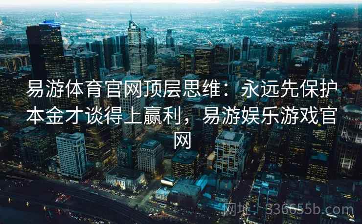 易游体育官网顶层思维：永远先保护本金才谈得上赢利，易游娱乐游戏官网