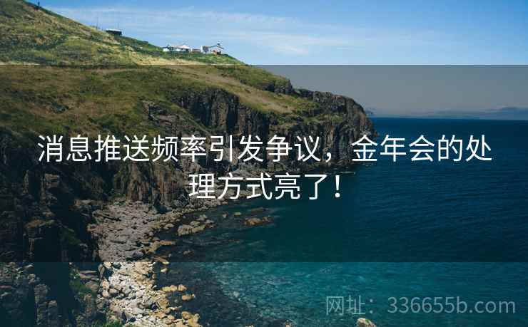 消息推送频率引发争议，金年会的处理方式亮了！