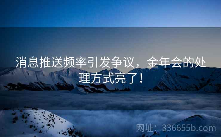 消息推送频率引发争议，金年会的处理方式亮了！