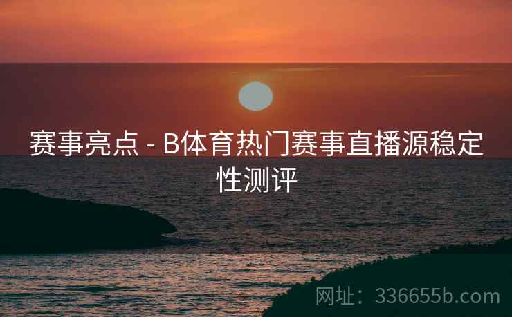 赛事亮点 - B体育热门赛事直播源稳定性测评
