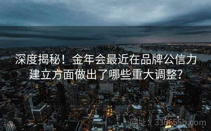 深度揭秘！金年会最近在品牌公信力建立方面做出了哪些重大调整？