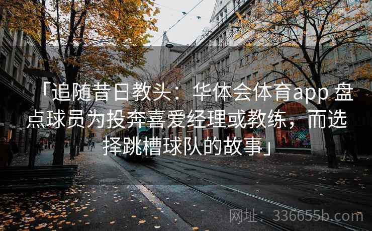 「追随昔日教头：华体会体育app 盘点球员为投奔喜爱经理或教练，而选择跳槽球队的故事」