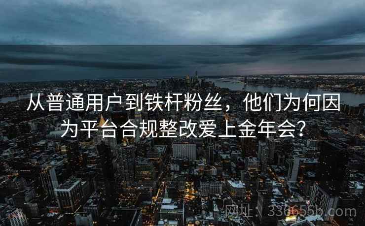 从普通用户到铁杆粉丝，他们为何因为平台合规整改爱上金年会？