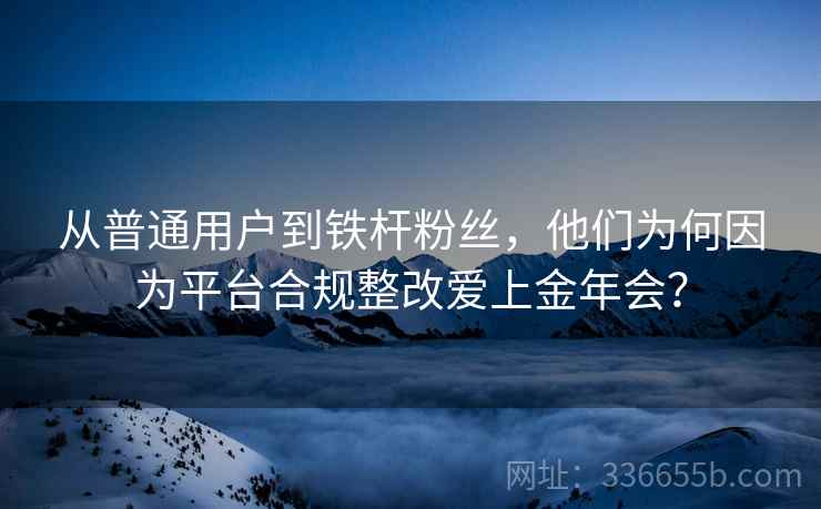 从普通用户到铁杆粉丝，他们为何因为平台合规整改爱上金年会？