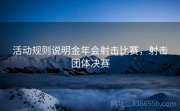 活动规则说明金年会射击比赛，射击团体决赛