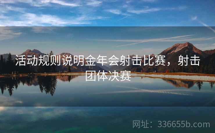 活动规则说明金年会射击比赛，射击团体决赛