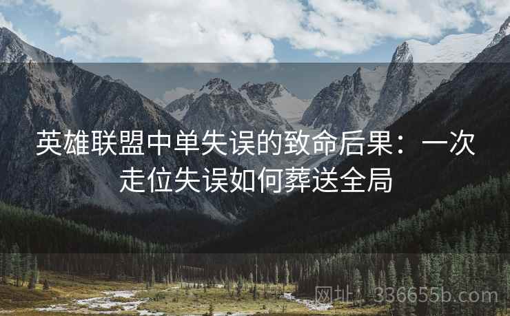 英雄联盟中单失误的致命后果：一次走位失误如何葬送全局