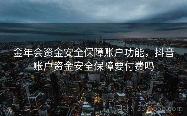 金年会资金安全保障账户功能，抖音账户资金安全保障要付费吗