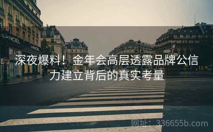 深夜爆料！金年会高层透露品牌公信力建立背后的真实考量
