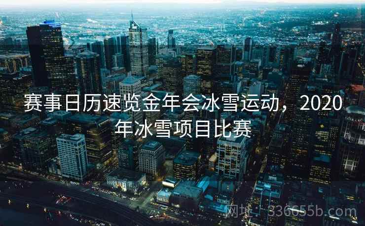 赛事日历速览金年会冰雪运动，2020年冰雪项目比赛